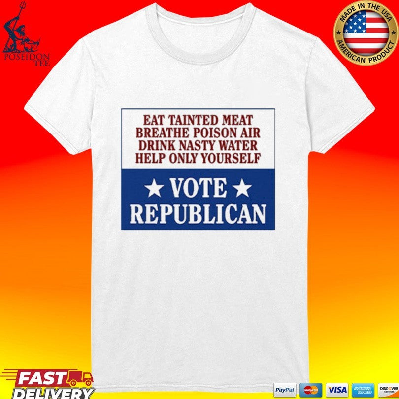 Eat Tainted Meat Breathe Poison Air Drink Nasty Water Help Only Yourself Vote Republican T-shirt