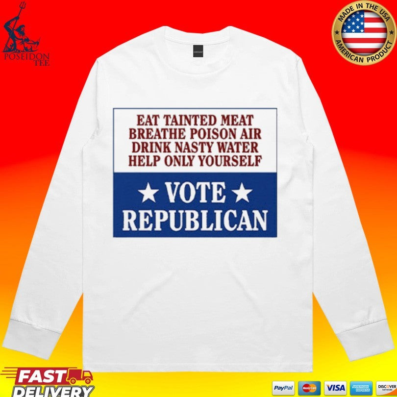 Eat Tainted Meat Breathe Poison Air Drink Nasty Water Help Only Yourself Vote Republican T-shirt