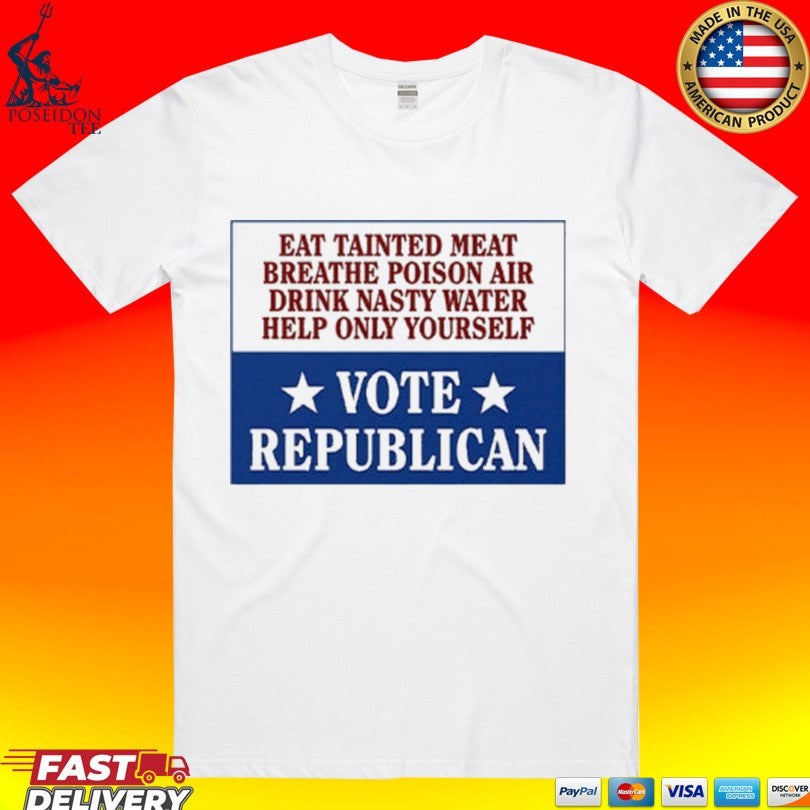 Eat Tainted Meat Breathe Poison Air Drink Nasty Water Help Only Yourself Vote Republican T-shirt