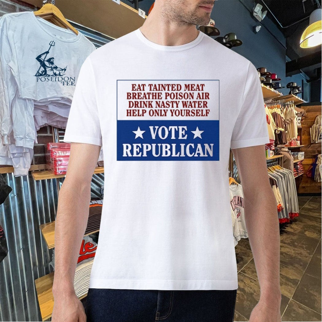 Eat Tainted Meat Breathe Poison Air Drink Nasty Water Help Only Yourself Vote Republican T-shirt