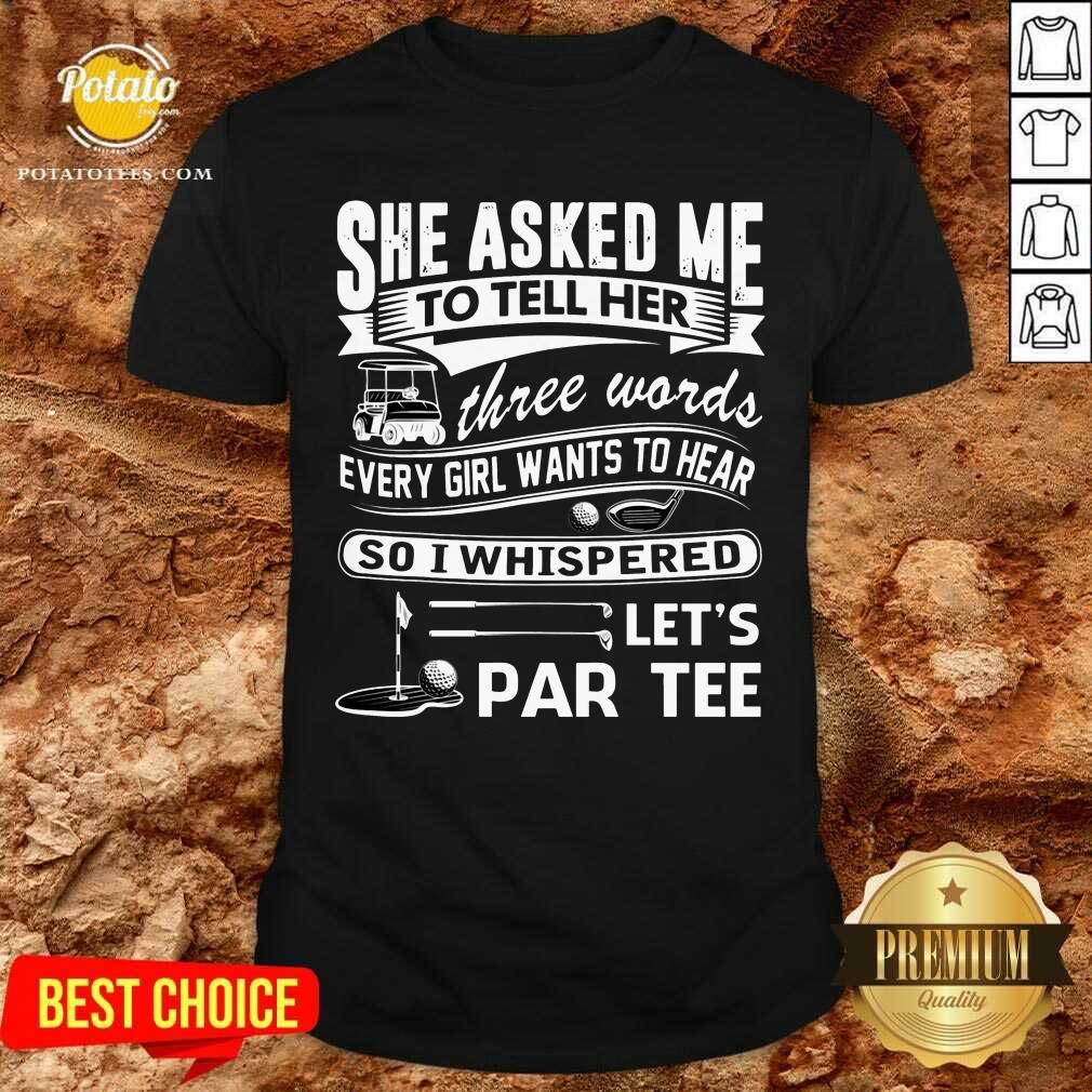 Gold She Asked Me To Tell Her Three Words Every Girl Want To Hear Let’S Par Tee Shirt