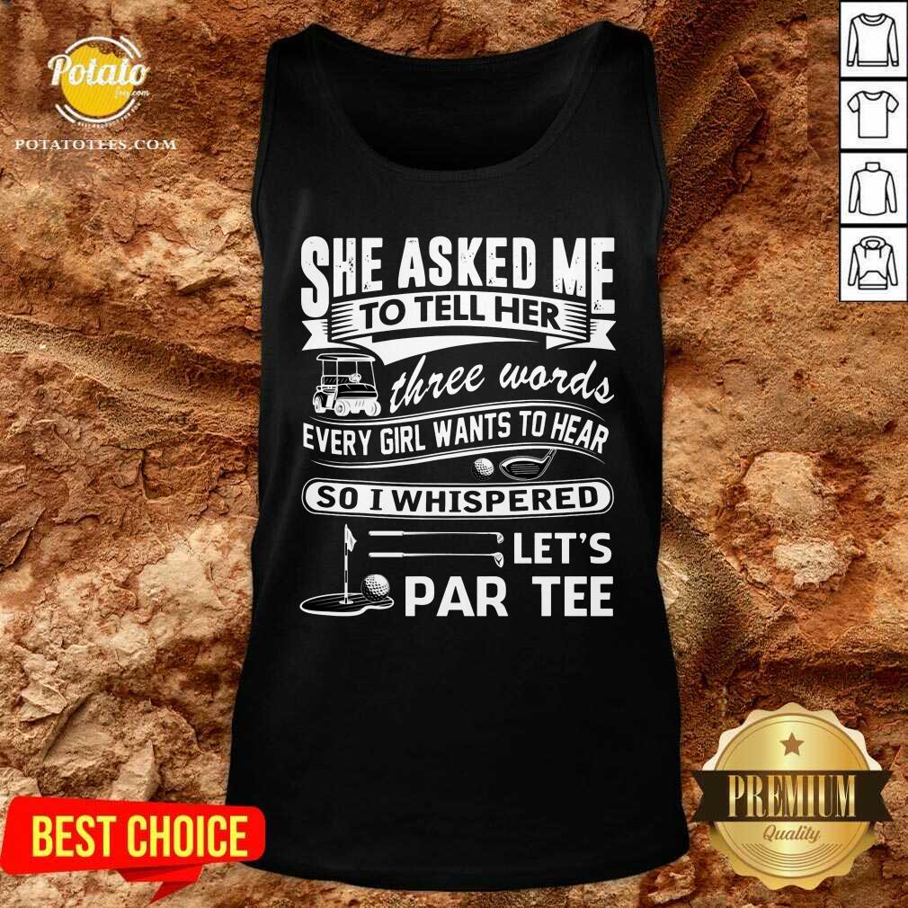 Gold She Asked Me To Tell Her Three Words Every Girl Want To Hear Let’S Par Tee Shirt