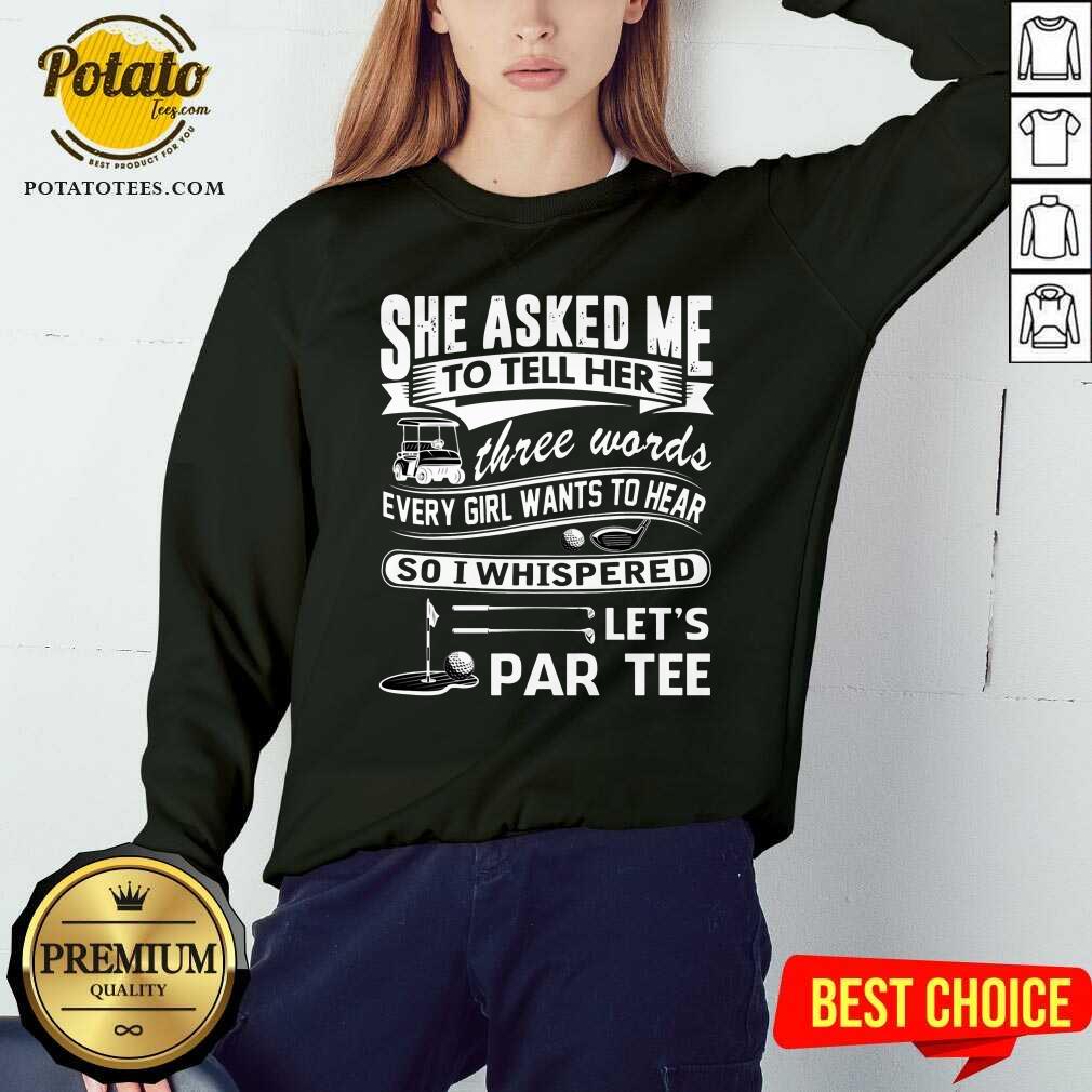 Gold She Asked Me To Tell Her Three Words Every Girl Want To Hear Let’S Par Tee Shirt