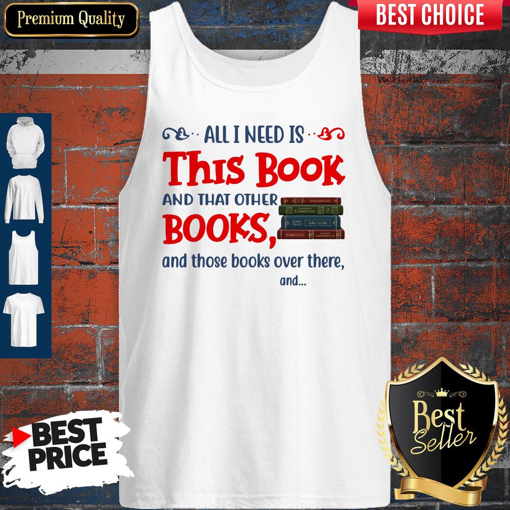 All I Need Is This Book And That Other Books And Those Books Over There Shirt