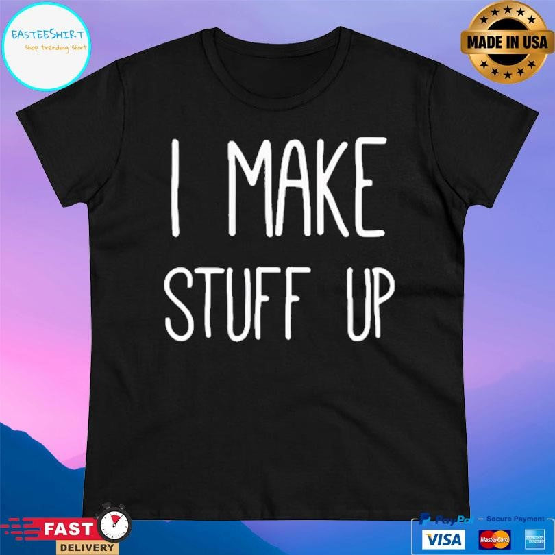 I Make Stuff Up Shirt
