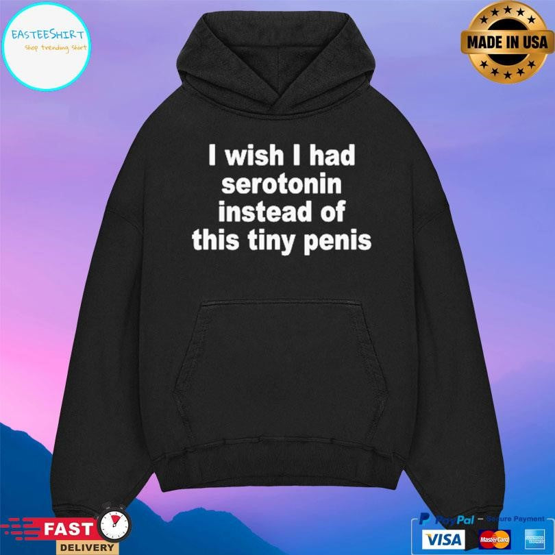 I Wish I Had Serotonin Instead Of This Tiny Penis Shirt
