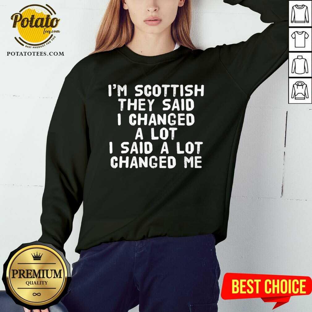 I’M Scottish They Said I Changed A Lot I Said A Lot Changed Me Shirt