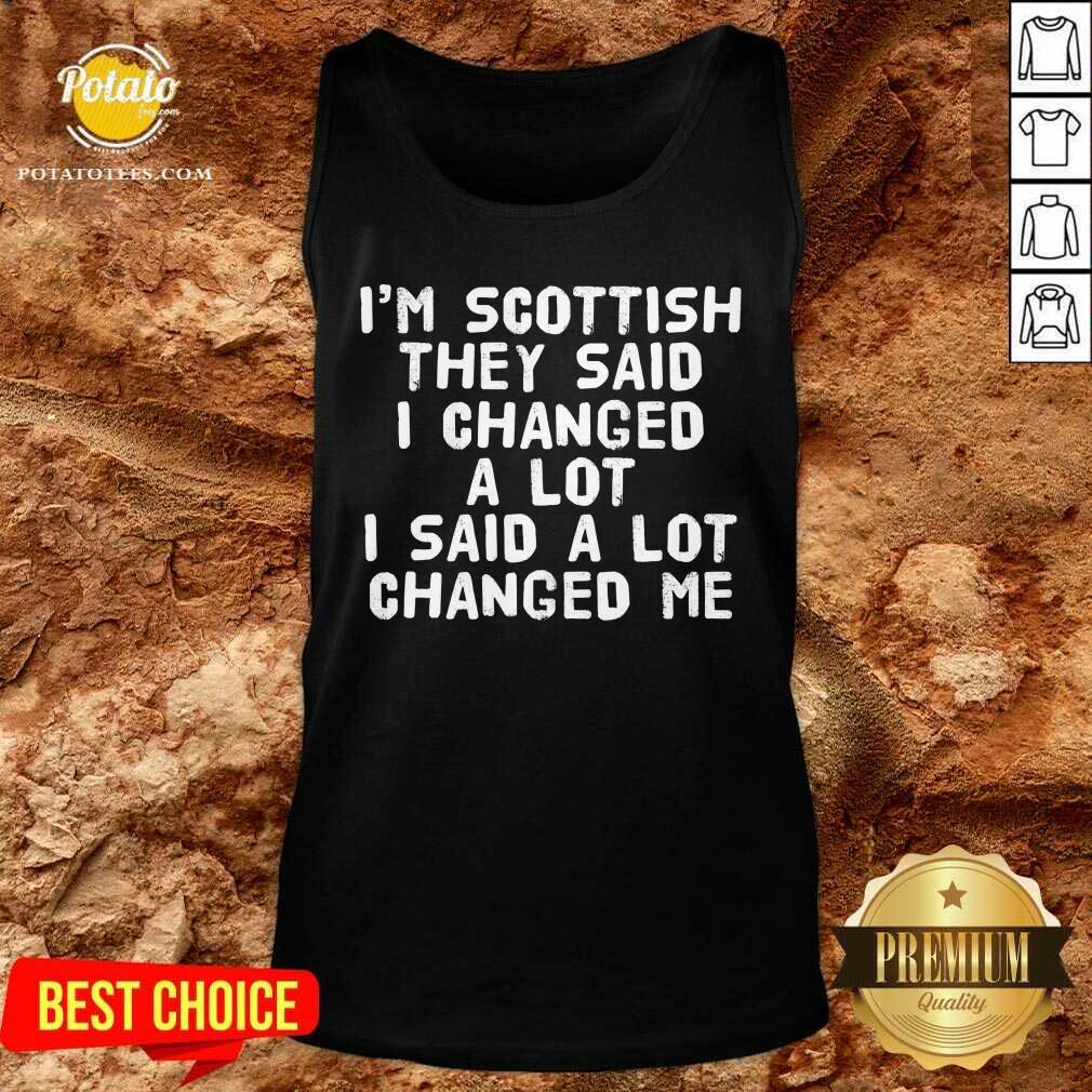 I’M Scottish They Said I Changed A Lot I Said A Lot Changed Me Shirt