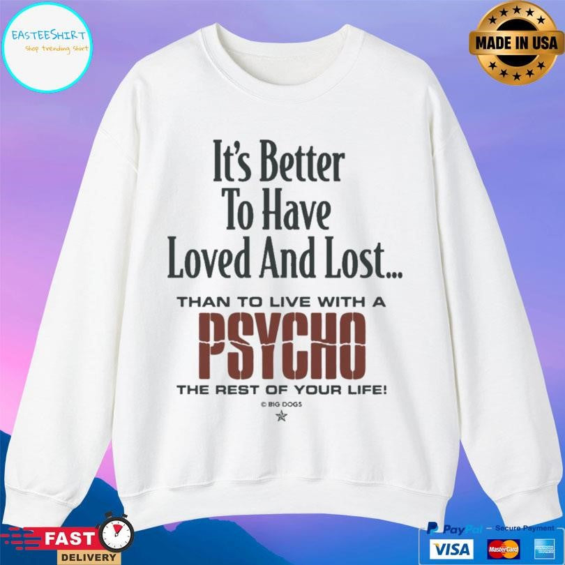 It’s Better To Have Loved And Lost Than To Live With A Psycho Big Dogs Shirt