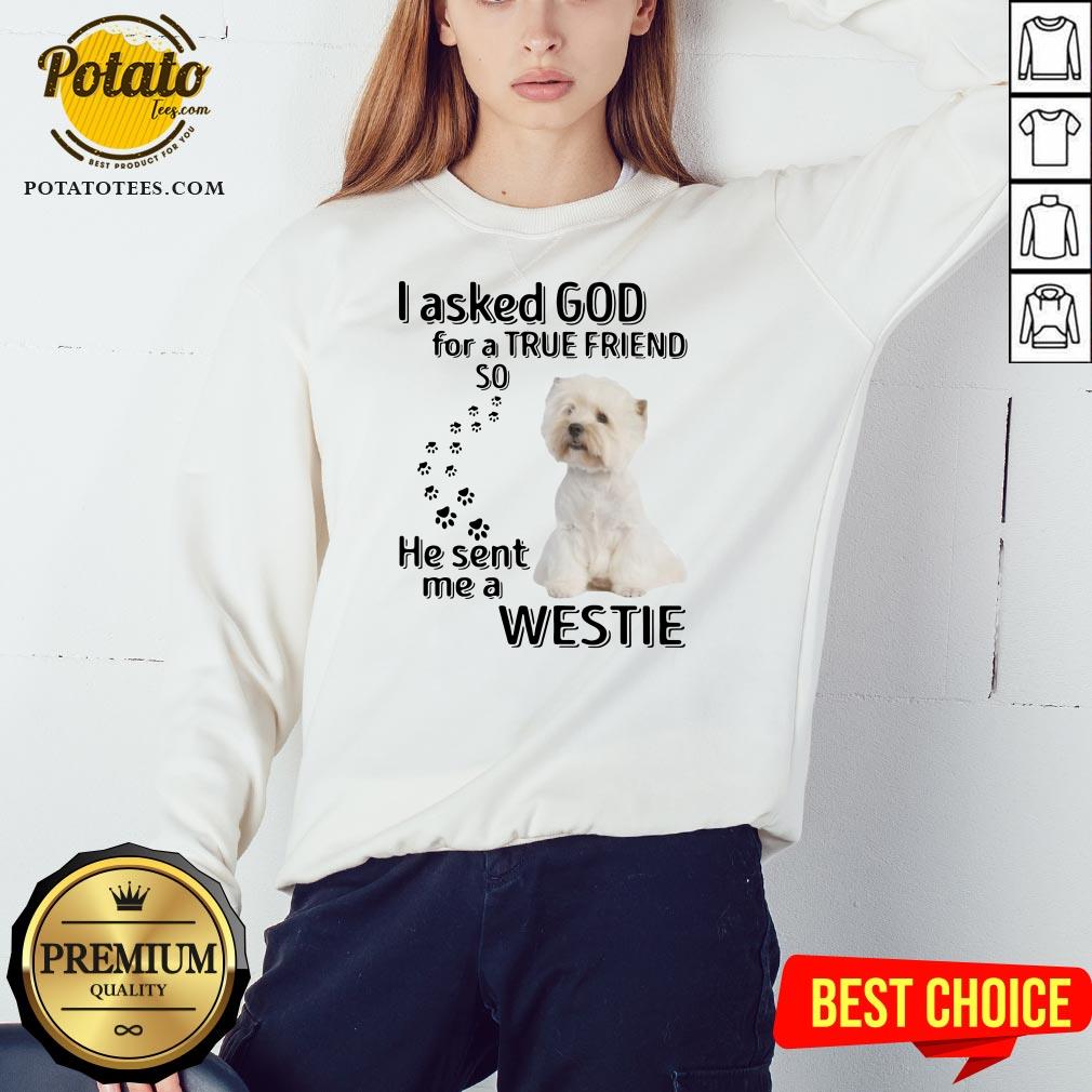 Love I Asked God For A True Friend So He Sent Me A Westie Shirt
