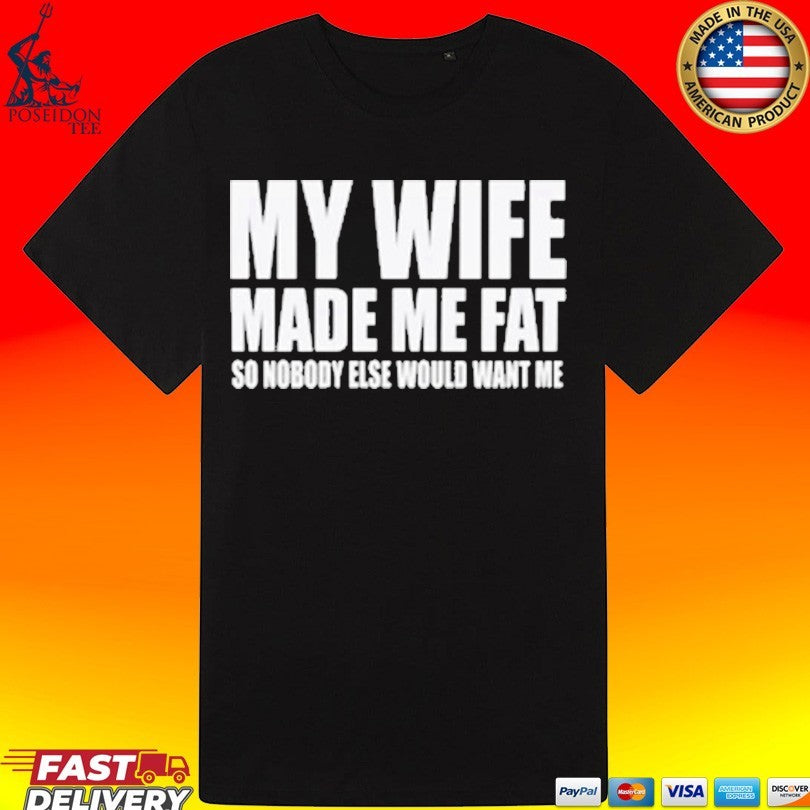 My Wife Made Me Fat So Nobody Else Would Want Me T-shirt