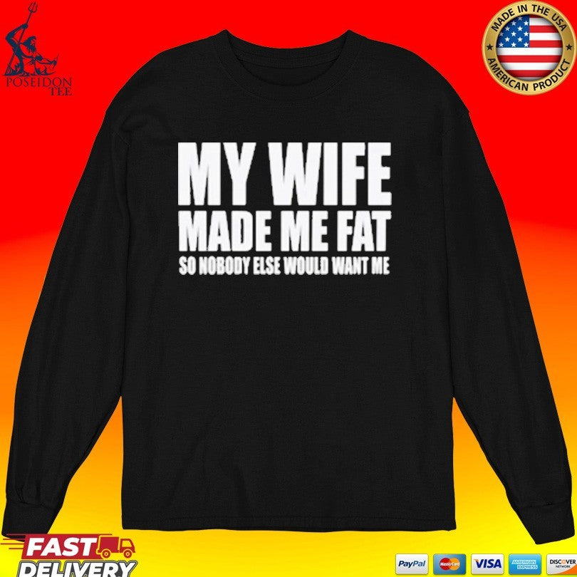 My Wife Made Me Fat So Nobody Else Would Want Me T-shirt