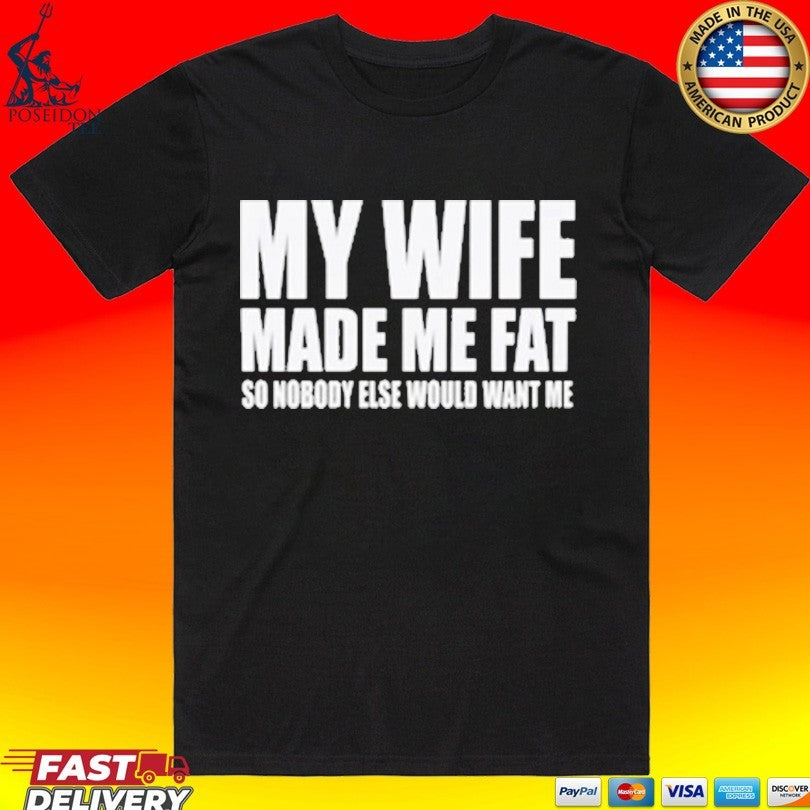 My Wife Made Me Fat So Nobody Else Would Want Me T-shirt