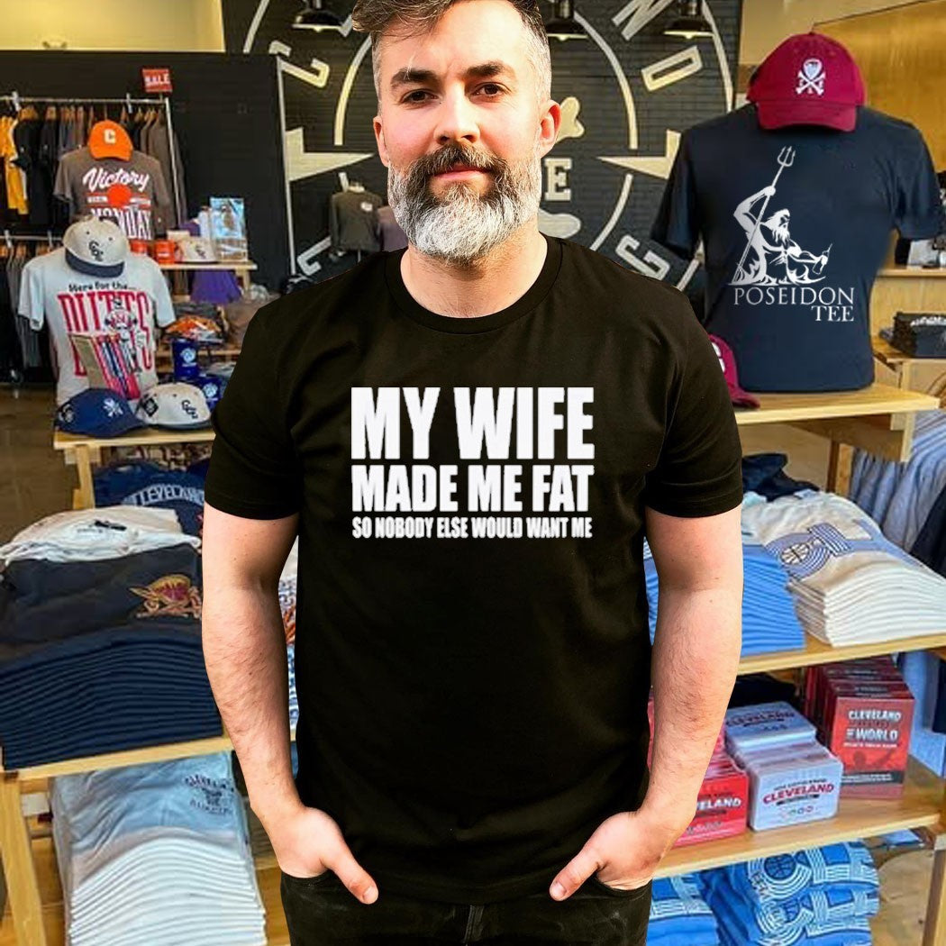 My Wife Made Me Fat So Nobody Else Would Want Me T-shirt