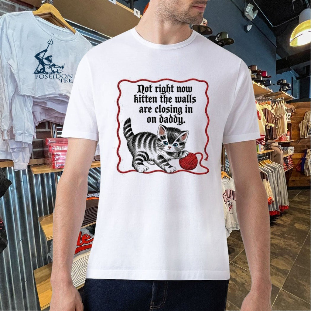 Not Right Now Kitten The Walls Are Closing In On Daddy T-shirt