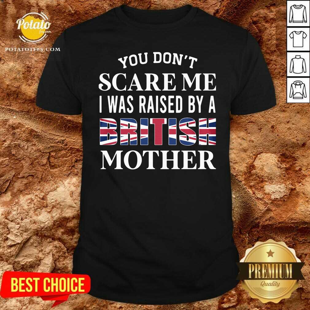 You Don’t Scare Me I Was Raised By A British Mother Shirt
