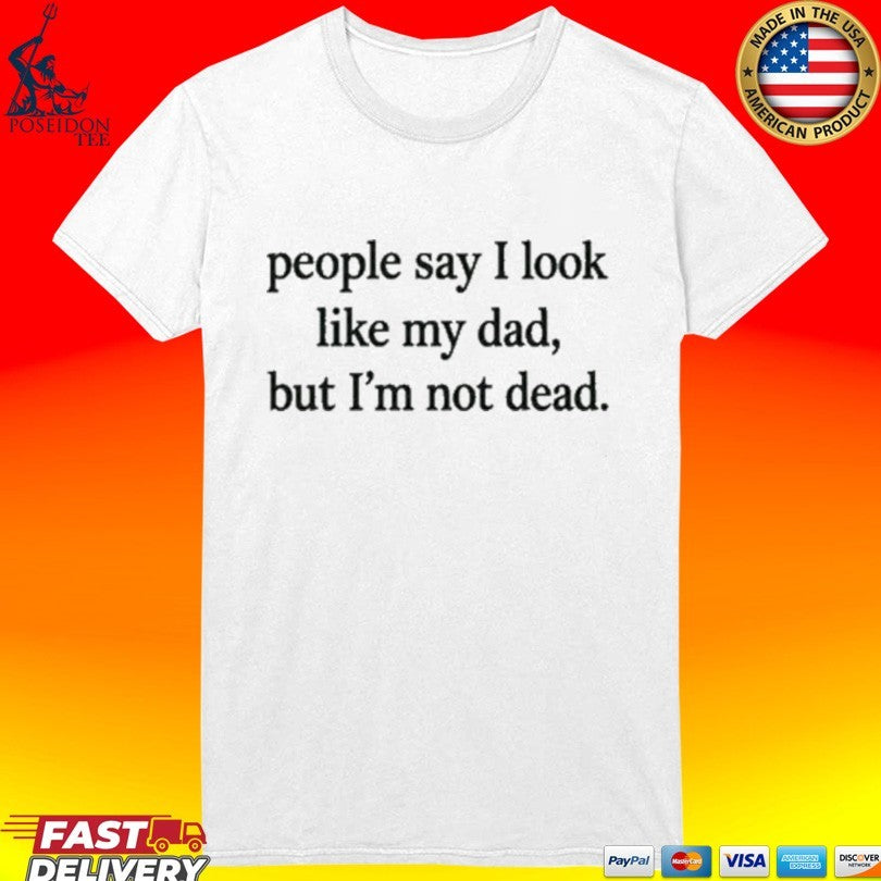 People Say I Look Like My Dad But I’m Not Dead T-shirt