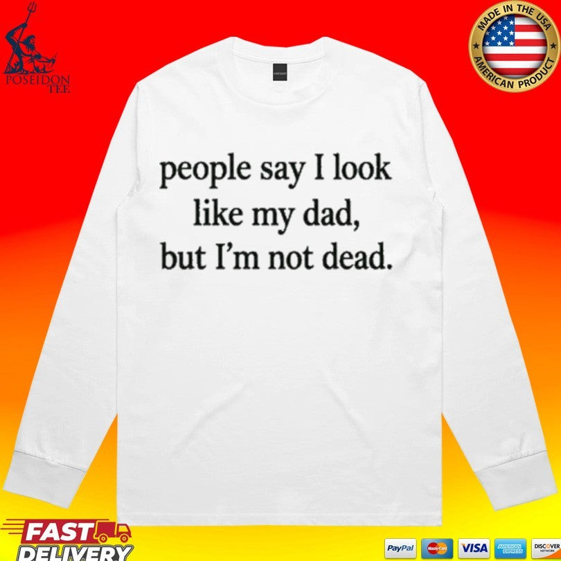 People Say I Look Like My Dad But I’m Not Dead T-shirt