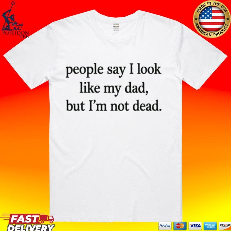 People Say I Look Like My Dad But I’m Not Dead T-shirt