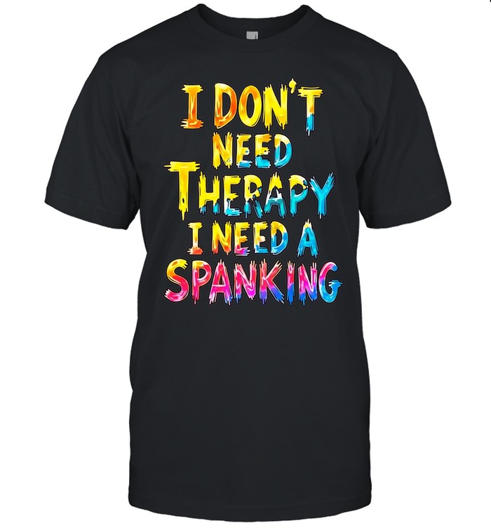 I Don’t Need Therapy I Need a Spanking Shirt