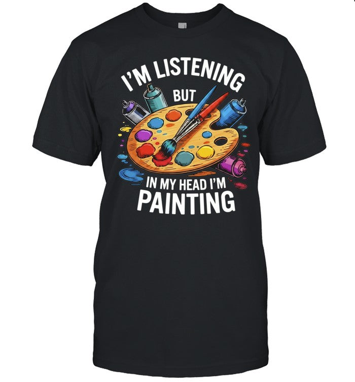 I’m Listening but in My Head I’m Painting Shirt