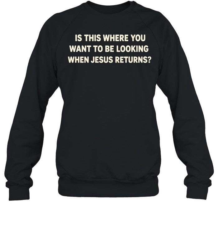 Is This Where You Want to Be Looking When Jesus Returns Shirt
