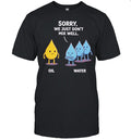 Sorry We Just Don’t Mix Well Oil and Water Shirt