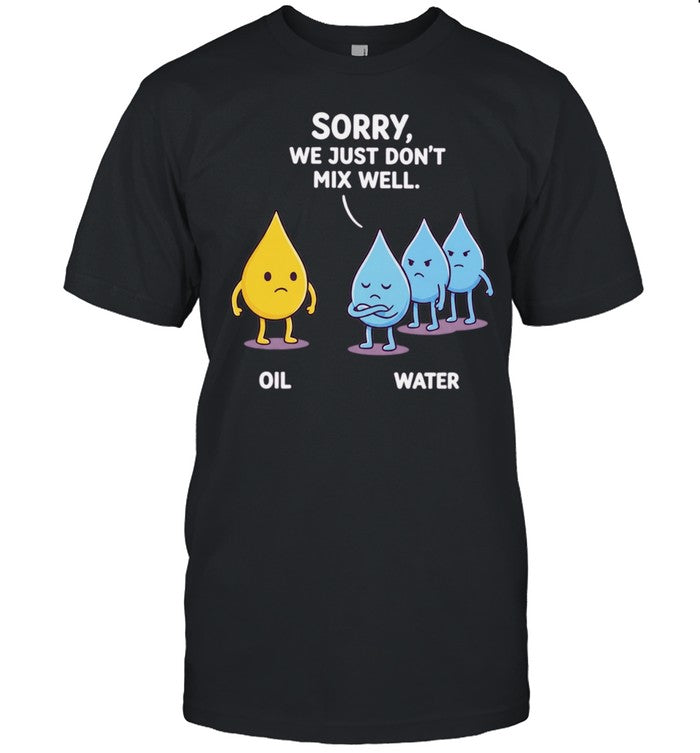 Sorry We Just Don’t Mix Well Oil and Water Shirt
