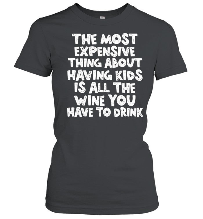 The Most Expensive Thing About Having Kids Is All the Wine You Have to Drink Shirt