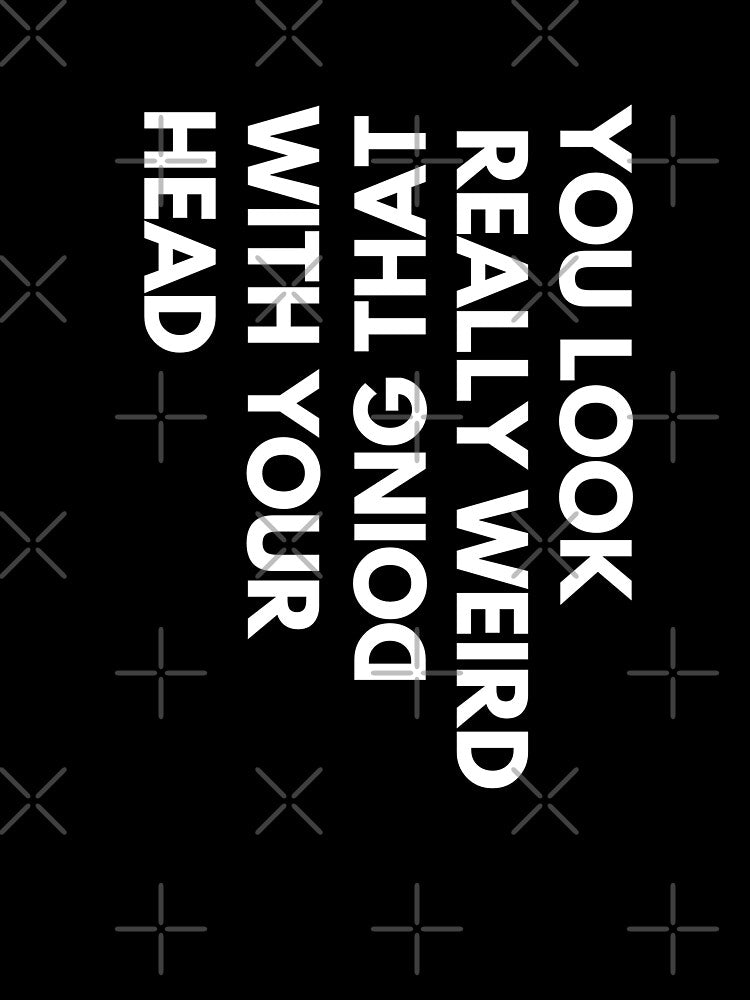 You look weird doing that with your head, funny t-shirt by Reichcorp