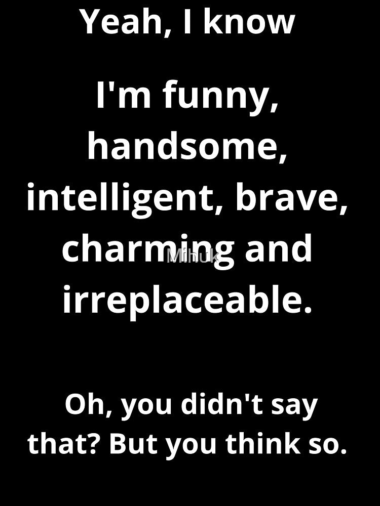 Yes, I know I'm funny, handsome, intelligent, brave, charming, and irreplaceable. Oh, you didn't say that? But you think so. Funny by Mihuk