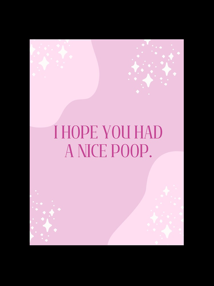 "I HOPE YOU HAD A NICE POOP." by loveandmeatloaf