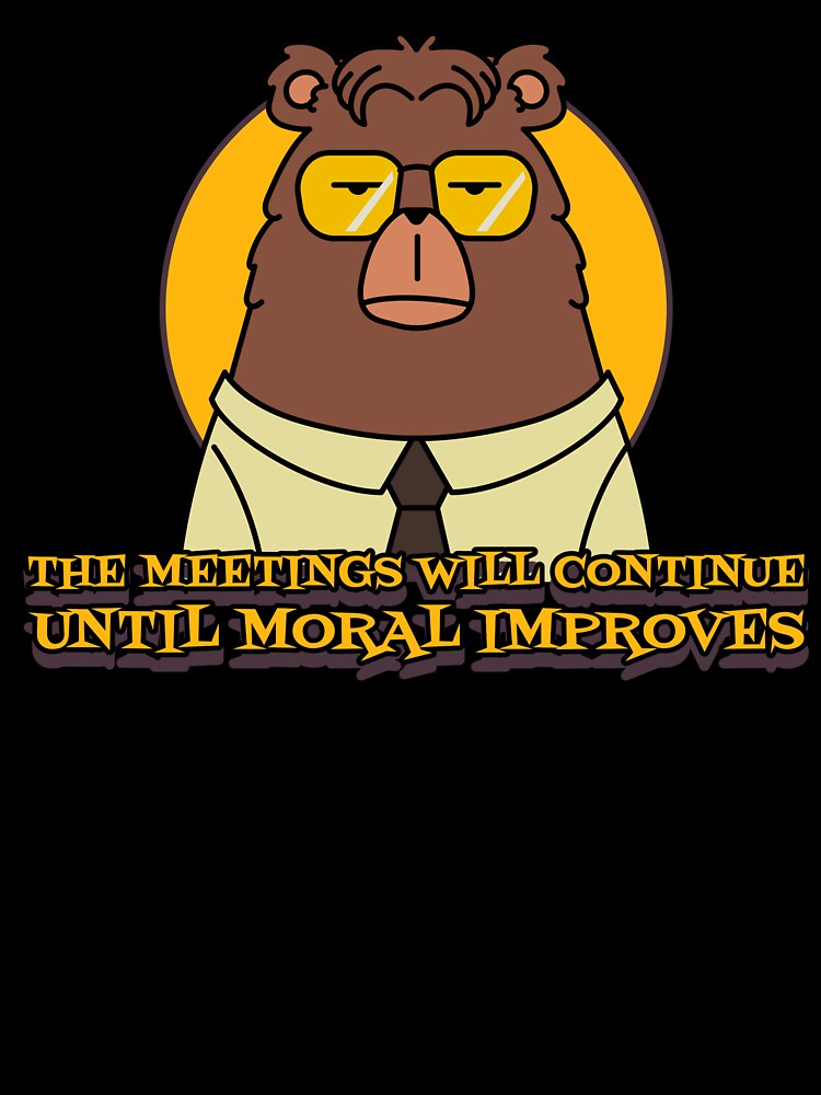 The Meetings Will Continue Until Moral Improves by Giddy Bear Gifts
