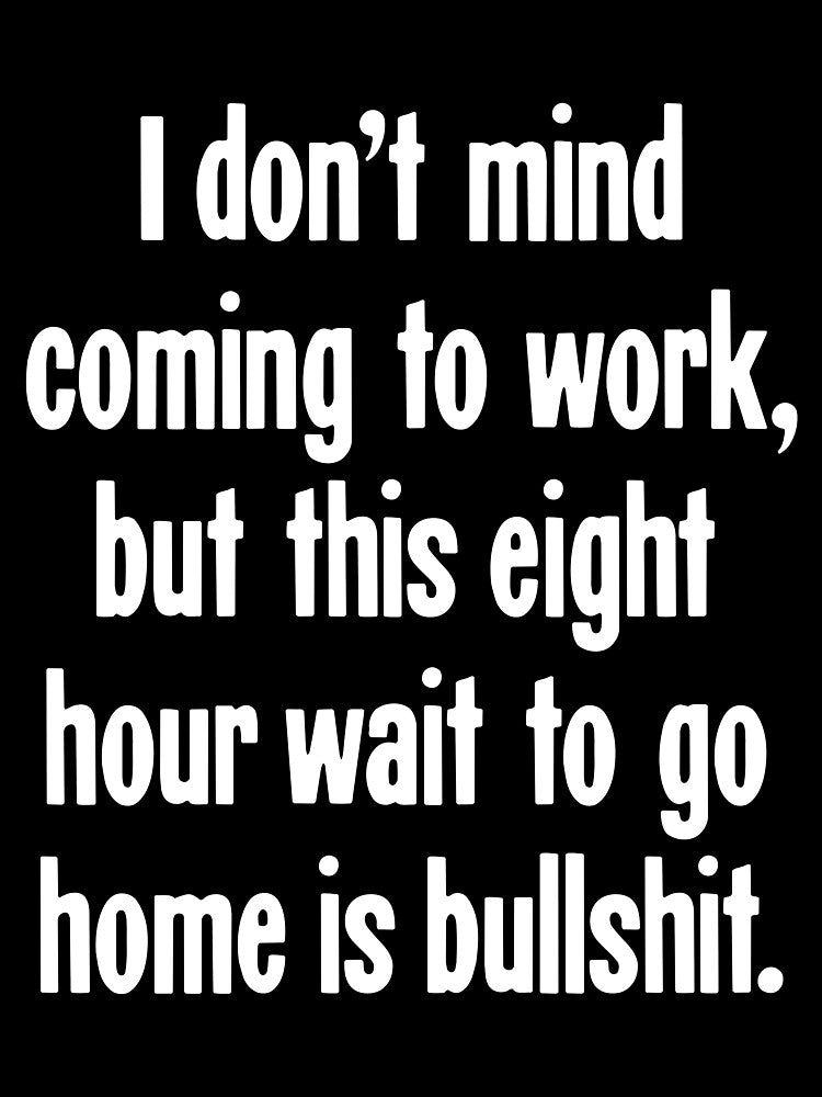 I Don't Mind Coming To Work, But This Eight Hour Wait To Go Home Is Bullshit by Good-Looking Corpse