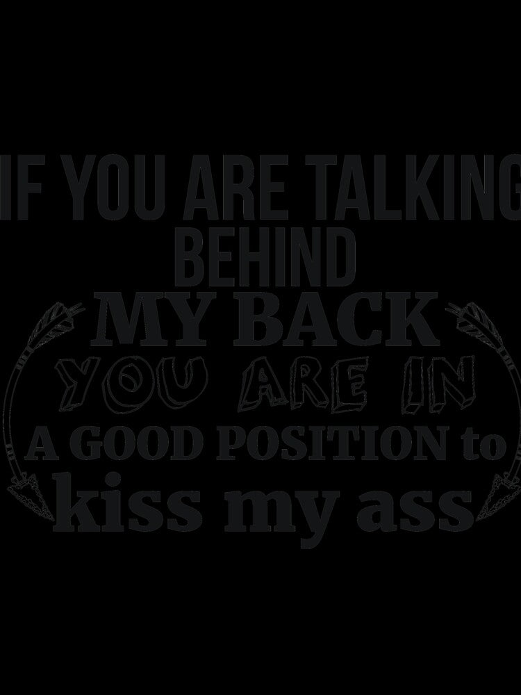 IF YOU ARE TALKING BEHIND MY BACK YOU ARE IN A GOOD POSITION TO KISS MY ASS by RedYolk