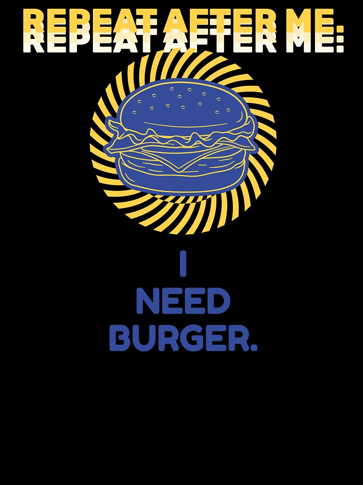 Repeat After Me I Need Burger Shirt by heyyoyeah63
