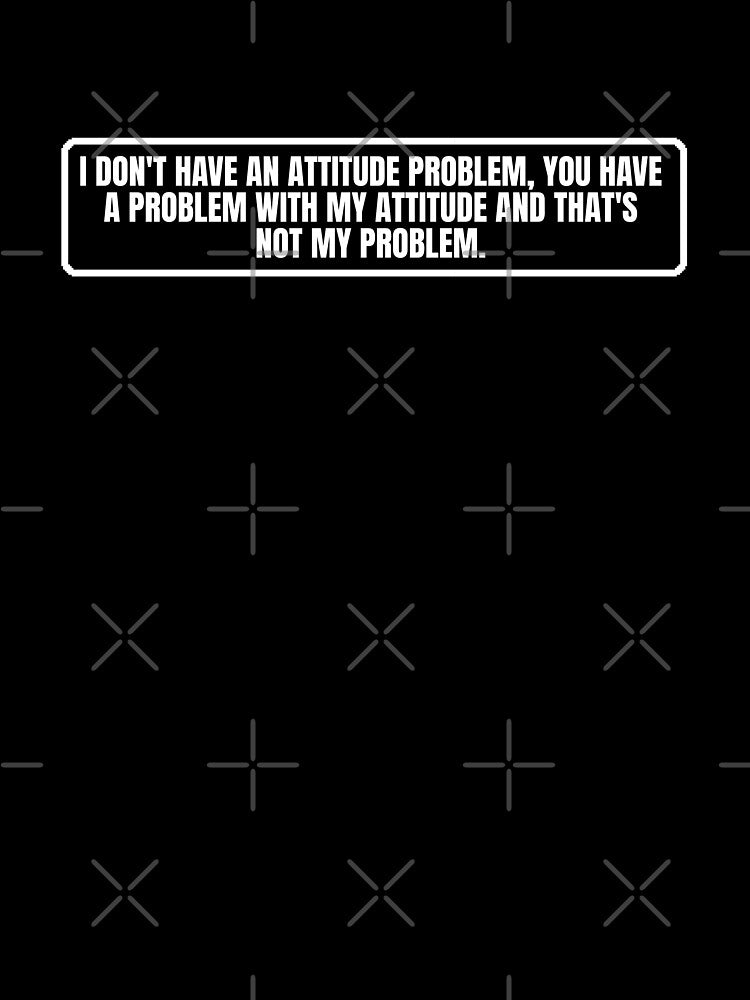 I don't have an attitude problem you have a problem my attitude and that is not my problem by Dondonmart