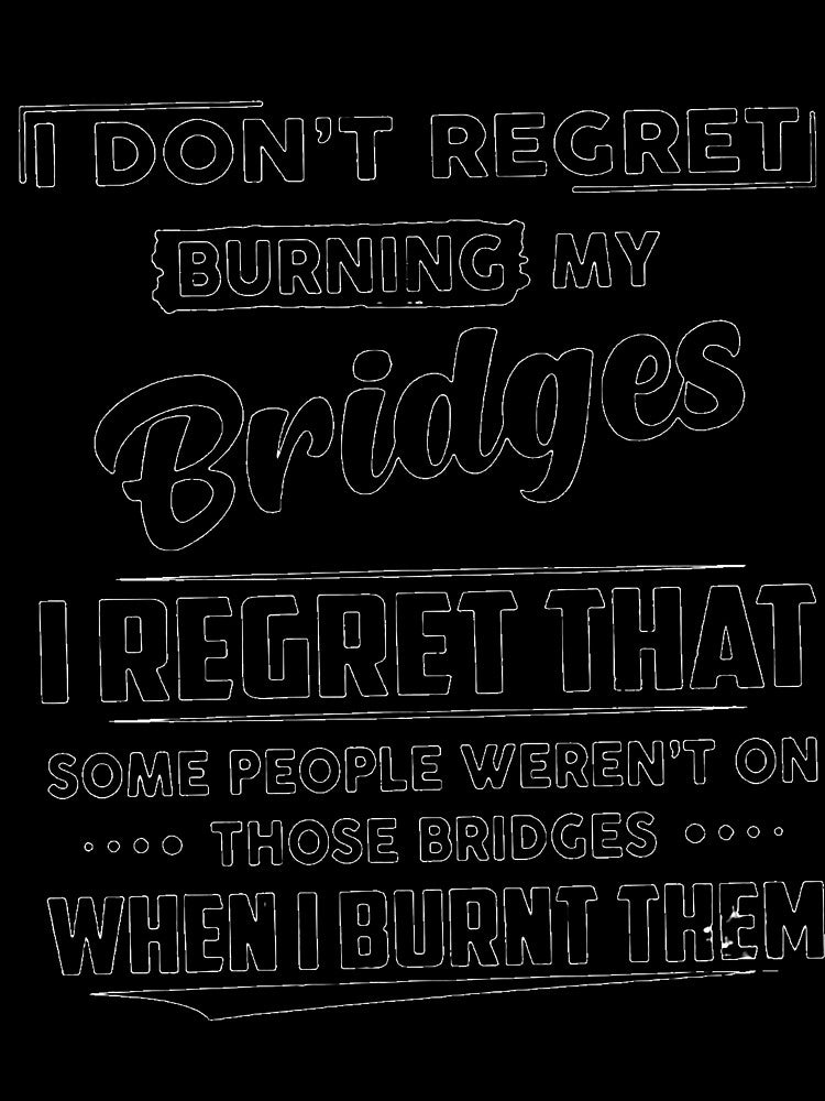 I DON'T REGRET BURNING MY BRIDGES, I REGRET THAT SOME PEOPLE WEREN'T ON THOSE BRIDGES WHEN I BURNT THEM by Amna-and-co