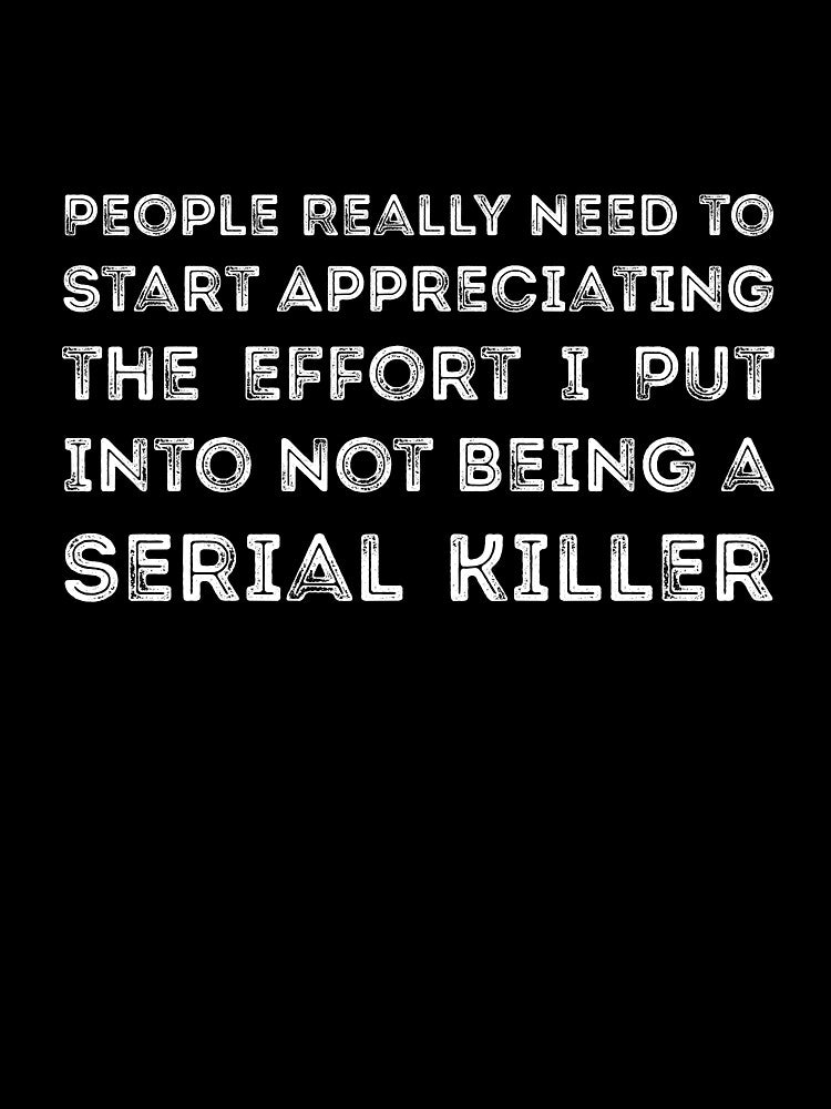 People Really Need to Start Appreciating the Effort I Put Into Not Being a Serial Killer by RedYolk