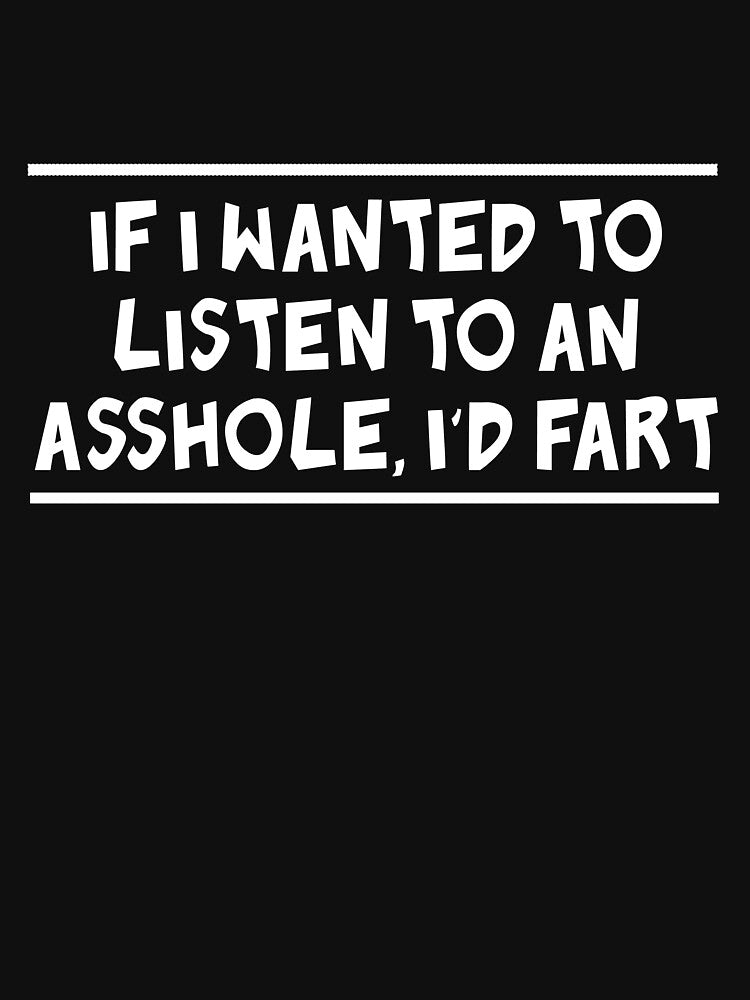 If I wanted to listen to an asshole I'd fart by artack