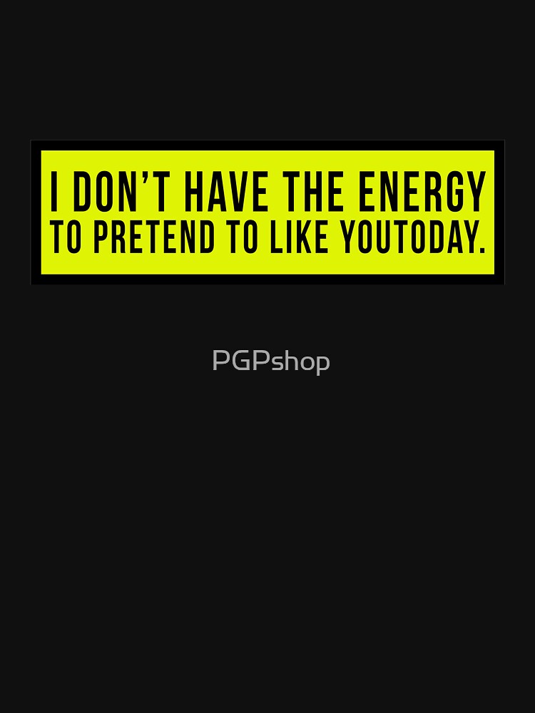 I don’t have the energy to pretend to like you today. by PGPshop