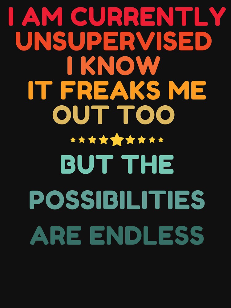 I Am Currently Unsupervised I Know It Freaks Me Out Too But The Possibility Are Endless by HDWStore