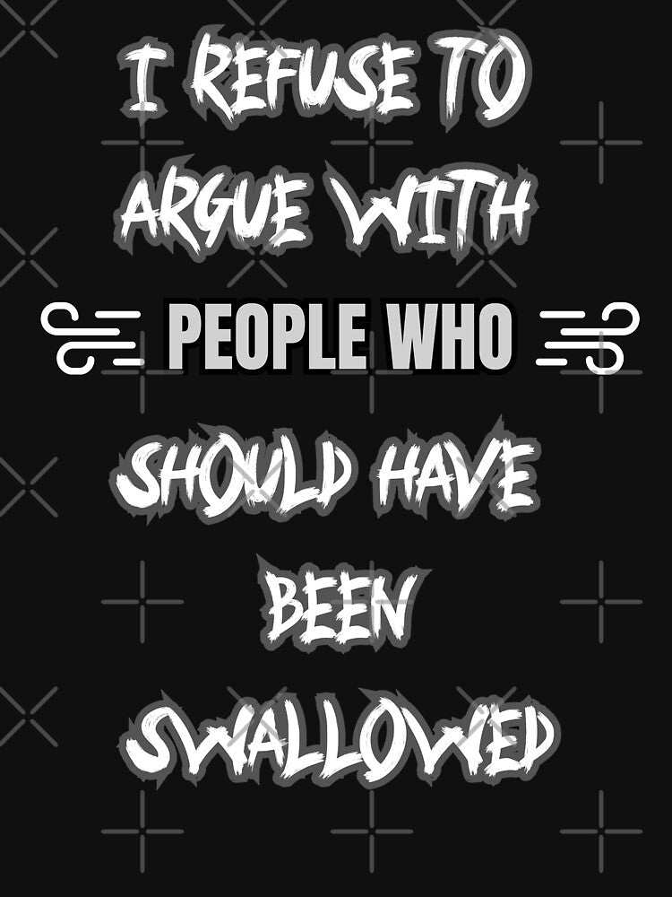 I refuse to argue with people who should have been swallowed. by zingbing