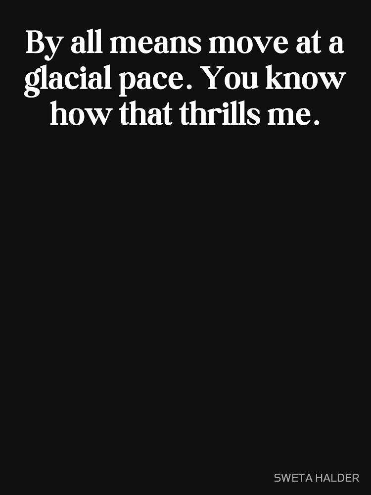 By all means move at a glacial pace. You know how that thrills me. by SWETA HALDER