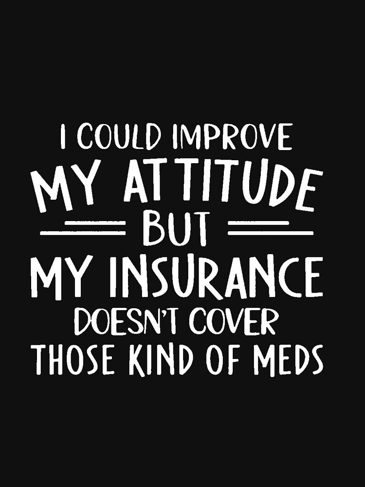 I COULD IMPROVE MY ATTITUDE BUT MY INSURANCE DOESN'T COVER THOSE KIND OF MEDS by Amna-and-co