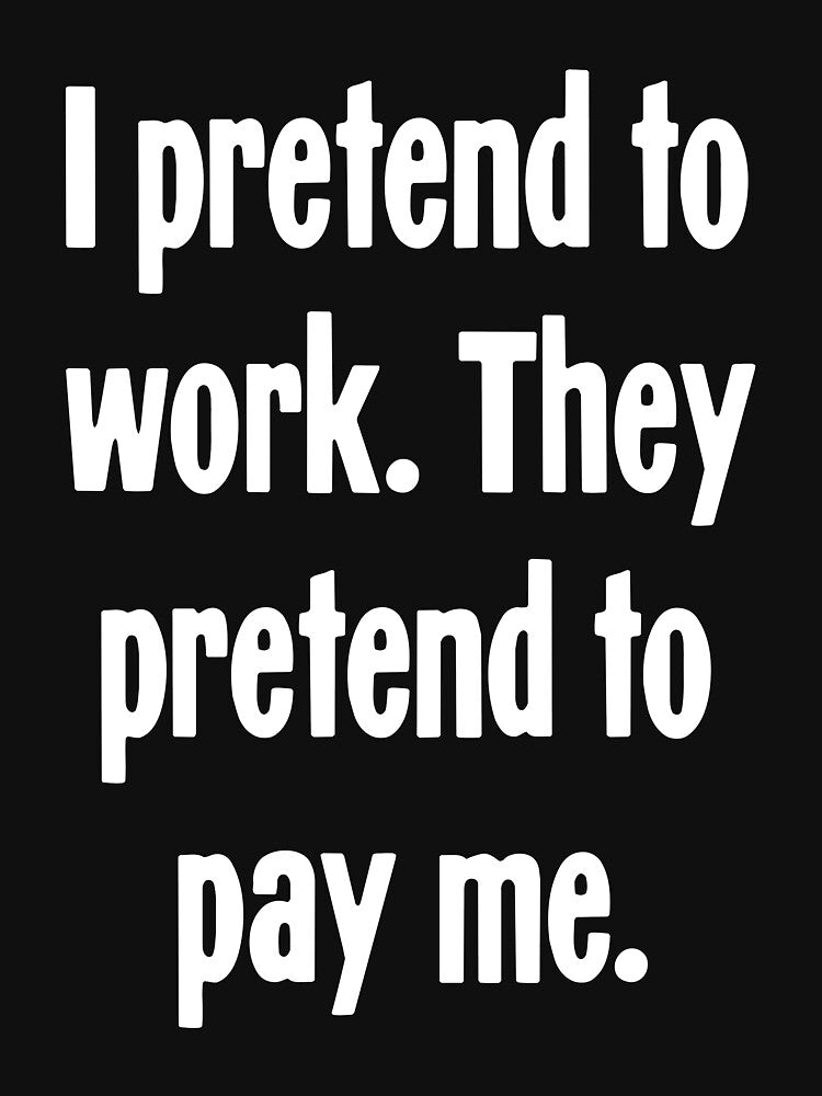I Pretend To Work. They Pretend To Pay Me. by Good-Looking Corpse
