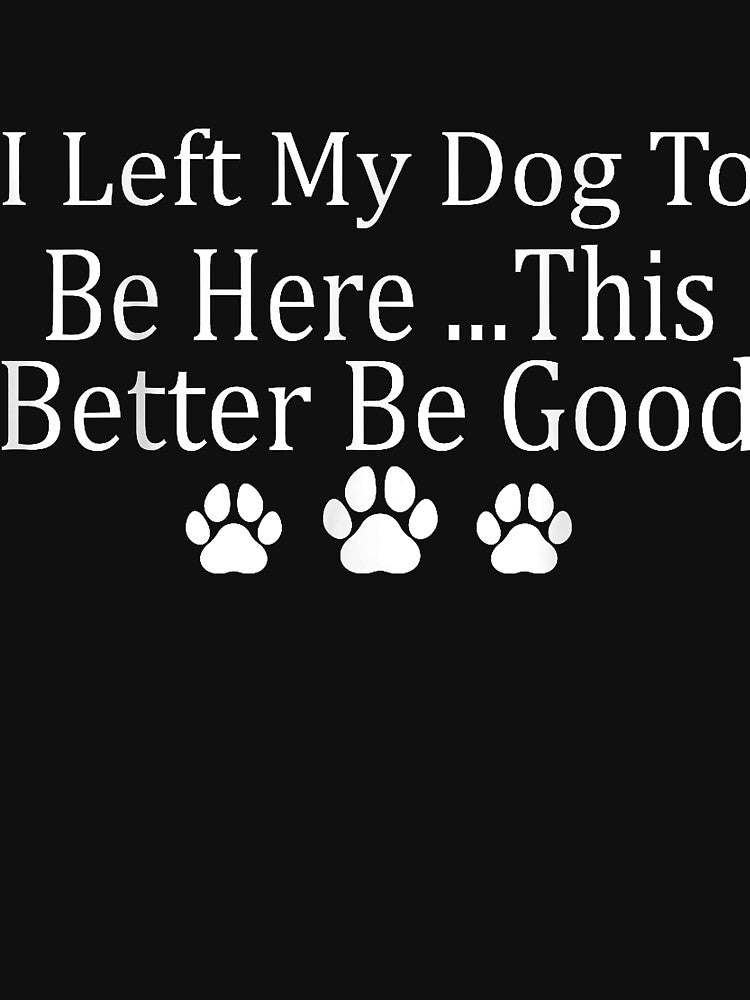I Left My Dog To Be Here This Better Be Good Funny by Mryoussefwac