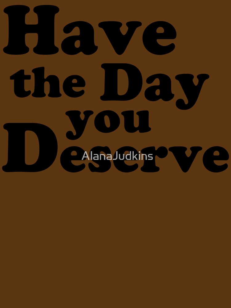Have the day you Deserve. by AlanaJudkins