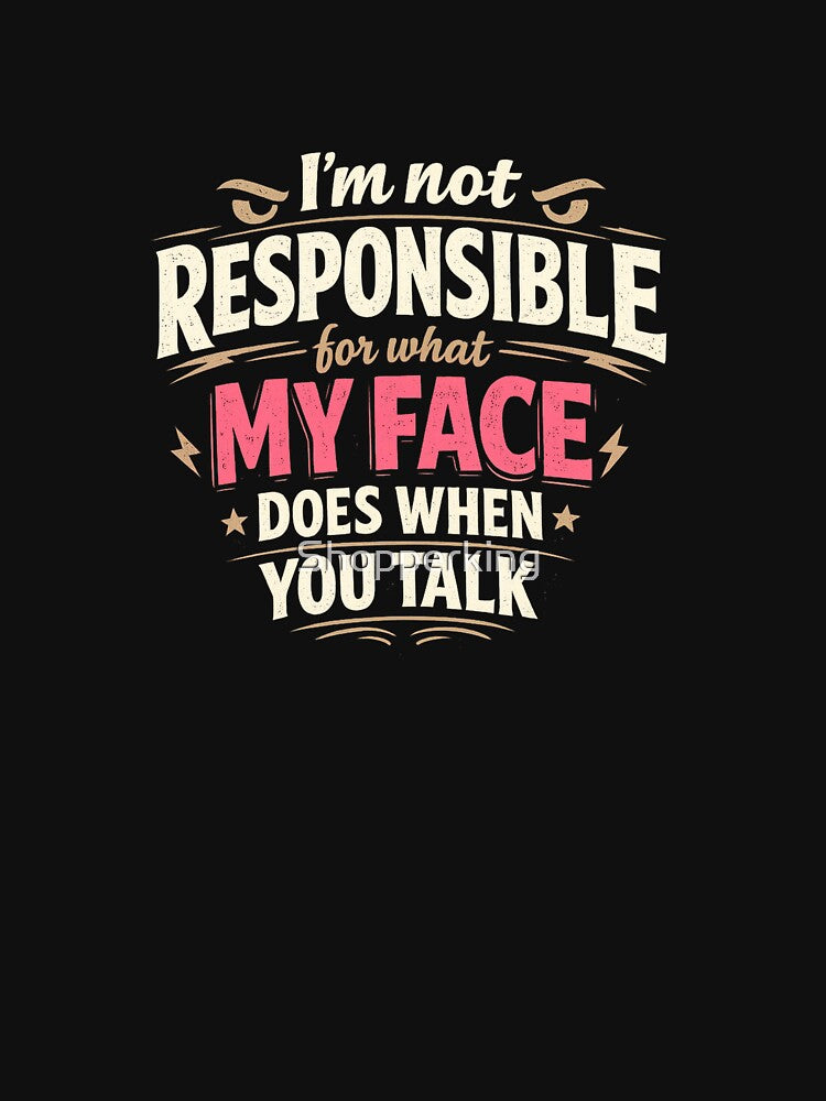 I’m not responsible for what my face does when you talk by Shopperking