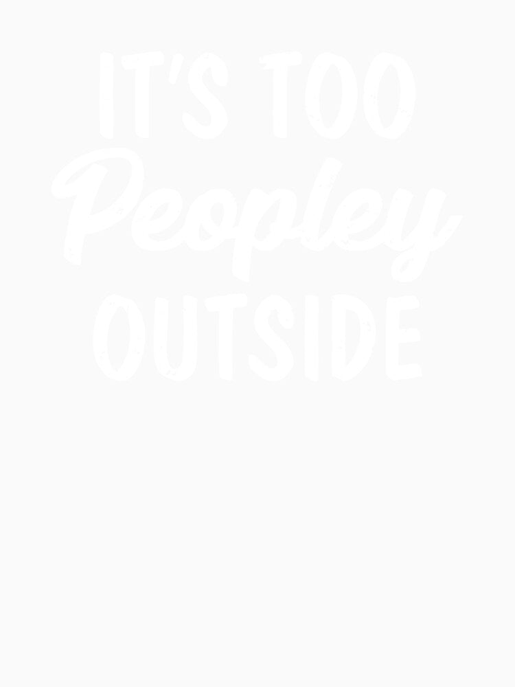 It's Too Peopley Outside I Hate Loathe People Peopling by shoutoutshirtco